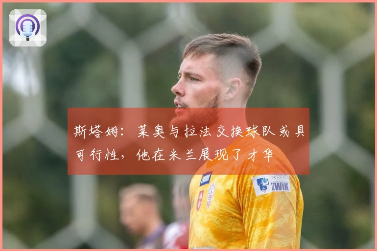 斯塔姆：莱奥与拉法交换球队或具可行性，他在米兰展现了才华