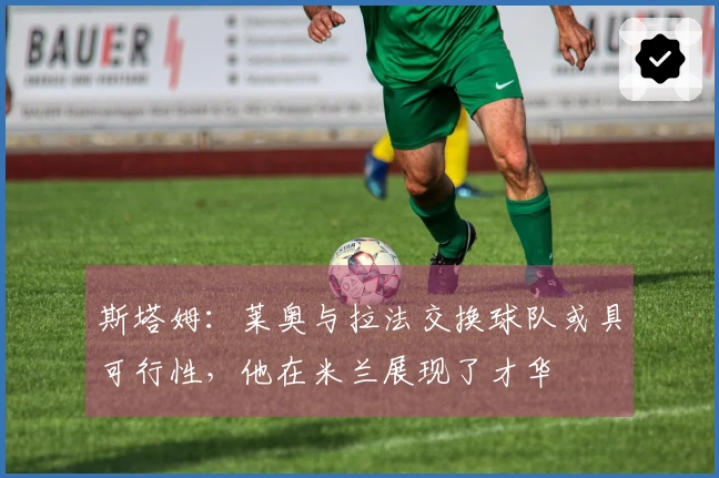 斯塔姆：莱奥与拉法交换球队或具可行性，他在米兰展现了才华
